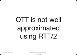 OTT is not well
                  approximated
                   using RTT/2

22 August 2008
       NUS CS5229 Semester 1   93
                            2008/09
 