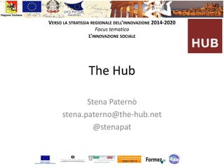 Il vostro
logo qui
VERSO LA STRATEGIA REGIONALE DELL’INNOVAZIONE 2014-2020
Focus tematico
L’INNOVAZIONE SOCIALE
The Hub
Stena Paternò
stena.paterno@the-hub.net
@stenapat
 
