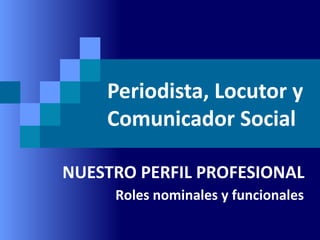 Periodista, Locutor y
    Comunicador Social

NUESTRO PERFIL PROFESIONAL
     Roles nominales y funcionales
 