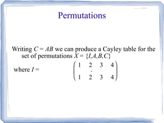 Permutations Writing  C  =  AB  we can produce a Cayley table for the set of permutations  X  = { I,A,B,C }  where  I  =  .  