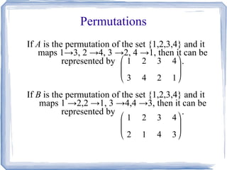 Permutations If  A  is the permutation of the set {1,2,3,4} and it maps 1->3, 2 ->4, 3 ->2, 4 ->1, then it can be represented by  . If  B  is the permutation of the set {1,2,3,4} and it maps 1 ->2,2 ->1, 3 ->4,4 ->3, then it can be represented by  . 
