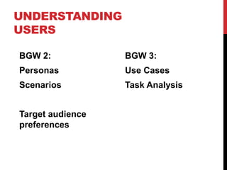 UNDERSTANDING
USERS

BGW 2:            BGW 3:
Personas          Use Cases
Scenarios         Task Analysis


Target audience
preferences
 