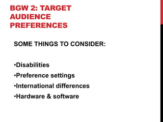 BGW 2: TARGET
AUDIENCE
PREFERENCES

SOME THINGS TO CONSIDER:


•Disabilities
•Preference settings
•International differences
•Hardware & software
 