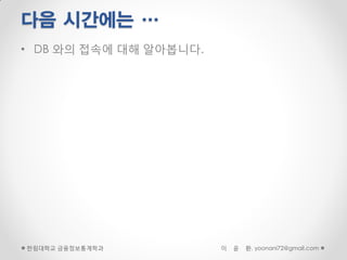 다음 시간에는 …
• DB 와의 접속에 대해 알아봅니다.




한림대학교 금융정보통계학과          이   윤   환, yoonani72@gmail.com
 