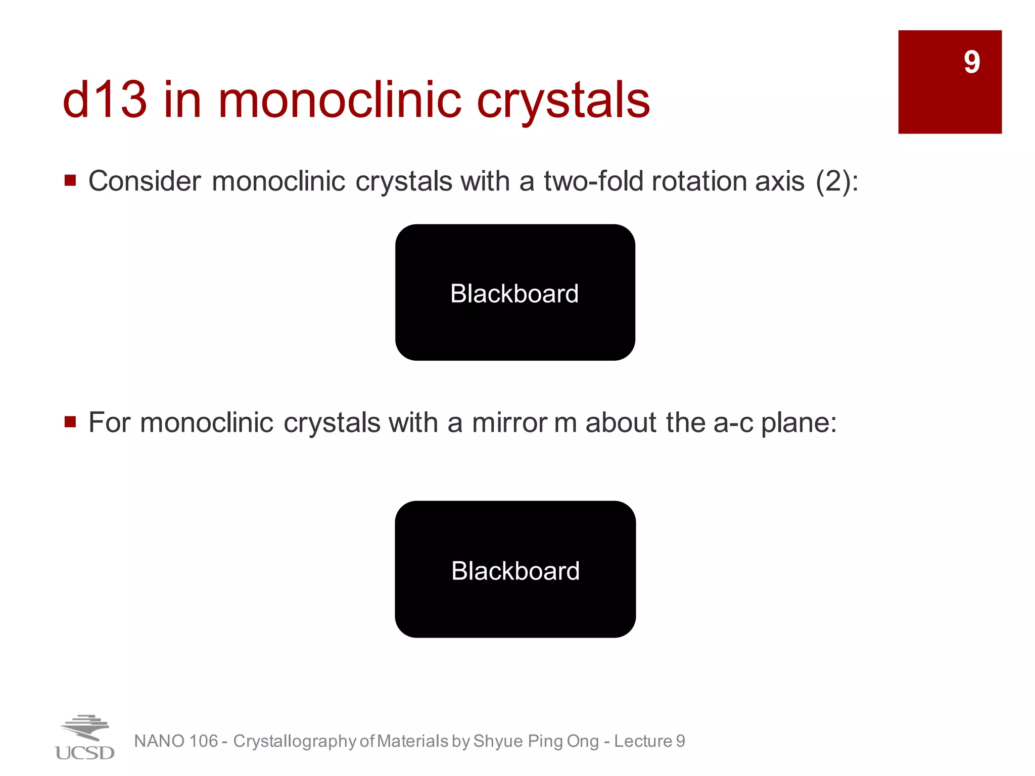 d13 in monoclinic crystals
¡ Consider monoclinic crystals with a two-fold rotation axis (2):
¡ For monoclinic crystals with a mirror m about the a-c plane:
NANO 106 - Crystallography ofMaterials by Shyue Ping Ong - Lecture 9
9
Blackboard
Blackboard
 