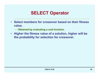 CAD for VLSI 26
SELECT Operator
• Select members for crossover based on their fitness
value.
– Obtained by evaluating a cost function.
• Higher the fitness value of a solution, higher will be
the probability for selection for crossover.
 