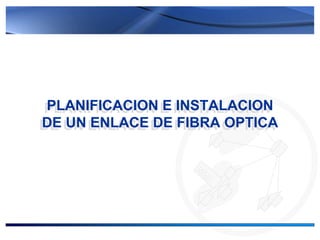 PLANIFICACION E INSTALACION
PLANIFICACION E INSTALACION
DE UN ENLACE DE FIBRA OPTICA
DE UN ENLACE DE FIBRA OPTICA
 