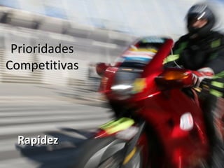 Prioridades
Competitivas




 Rapidez
 