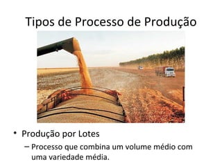Tipos de Processo de Produção




• Produção por Lotes
  – Processo que combina um volume médio com
    uma variedade média.
 