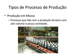 Tipos de Processo de Produção
• Produção em Massa
  – Processo que lida com a produção de bens com
    alto volume e pouca variedade.
 