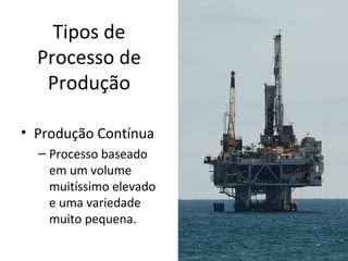 Tipos de
  Processo de
   Produção

• Produção Contínua
  – Processo baseado
    em um volume
    muitíssimo elevado
    e uma variedade
    muito pequena.
 
