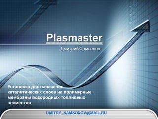 Plasmaster
                     Дмитрий Самсонов




Установка для нанесения
каталитических слоев на полимерные
мембраны водородных топливных
элементов
 