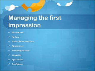 Managing the first
impression
 Be aware of:

 Posture

 Tone, volume and pace

 Appearance

 Facial expressions

 Language

 Eye contact

 Confidence
 