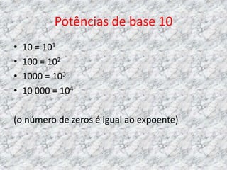 Potências de base 10
•   10 = 101
•   100 = 102
•   1000 = 103
•   10 000 = 104

(o número de zeros é igual ao expoente)
 
