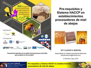 Pre-requisitos y Sistema HACCP en establecimientos
procesadores de miel de abejas
Pre-requisitos y
Sistema HACCP en
establecimientos
procesadores de miel
de abejas
VET. CLAUDIO R. MARCONI
Especialista en Calidad Industrial de Alimentos
claudiomarconi@hotmail.com
El Salvador, Mayo 2019
 