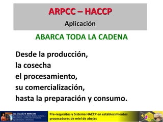 Pre-requisitos y Sistema HACCP en establecimientos
procesadores de miel de abejas
ABARCA TODA LA CADENA
Desde la producción,
la cosecha
el procesamiento,
su comercialización,
hasta la preparación y consumo.
ARPCC – HACCP
Aplicación
 