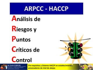 Pre-requisitos y Sistema HACCP en establecimientos
procesadores de miel de abejas
Análisis de
Riesgos y
Puntos
Críticos de
Control
ARPCC - HACCP
 