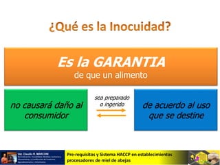 Pre-requisitos y Sistema HACCP en establecimientos
procesadores de miel de abejas
Es la GARANTIA
de que un alimento
no causará daño al
consumidor
de acuerdo al uso
que se destine
sea preparado
o ingerido
 