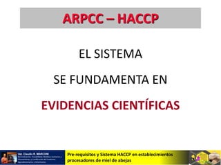 Pre-requisitos y Sistema HACCP en establecimientos
procesadores de miel de abejas
EL SISTEMA
SE FUNDAMENTA EN
EVIDENCIAS CIENTÍFICAS
ARPCC – HACCP
 