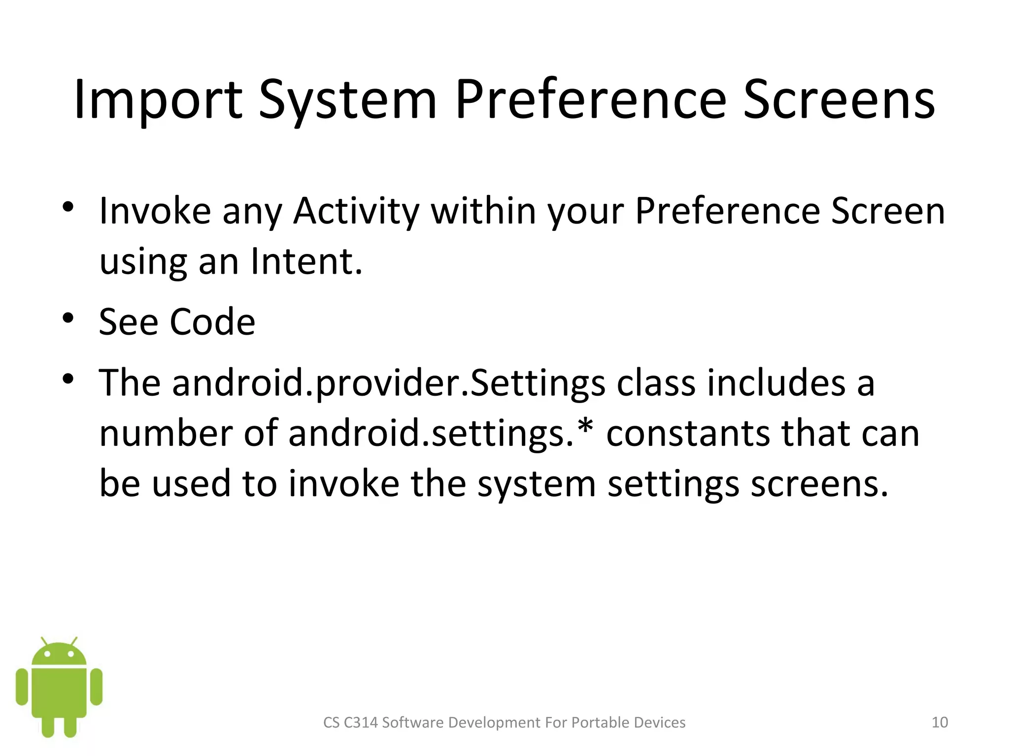 Import System Preference Screens Invoke any Activity within your Preference Screen using an Intent.  See Code The android.provider.Settings class includes a number of android.settings.* constants that can be used to invoke the system settings screens. CS C314 Software Development For Portable Devices 
