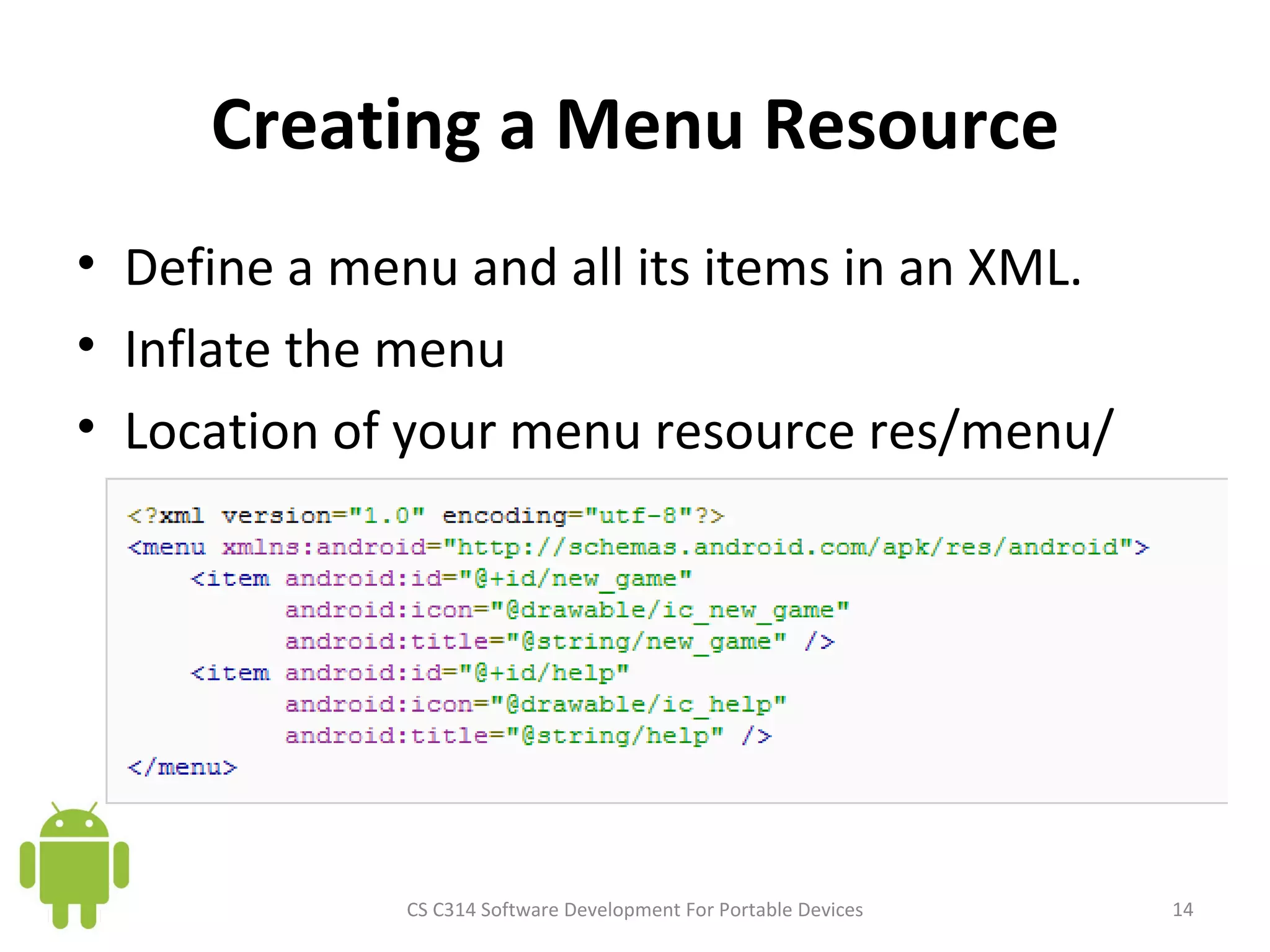 Creating a Menu Resource Define a menu and all its items in an XML. Inflate the menu Location of your menu resource res/menu/ CS C314 Software Development For Portable Devices 