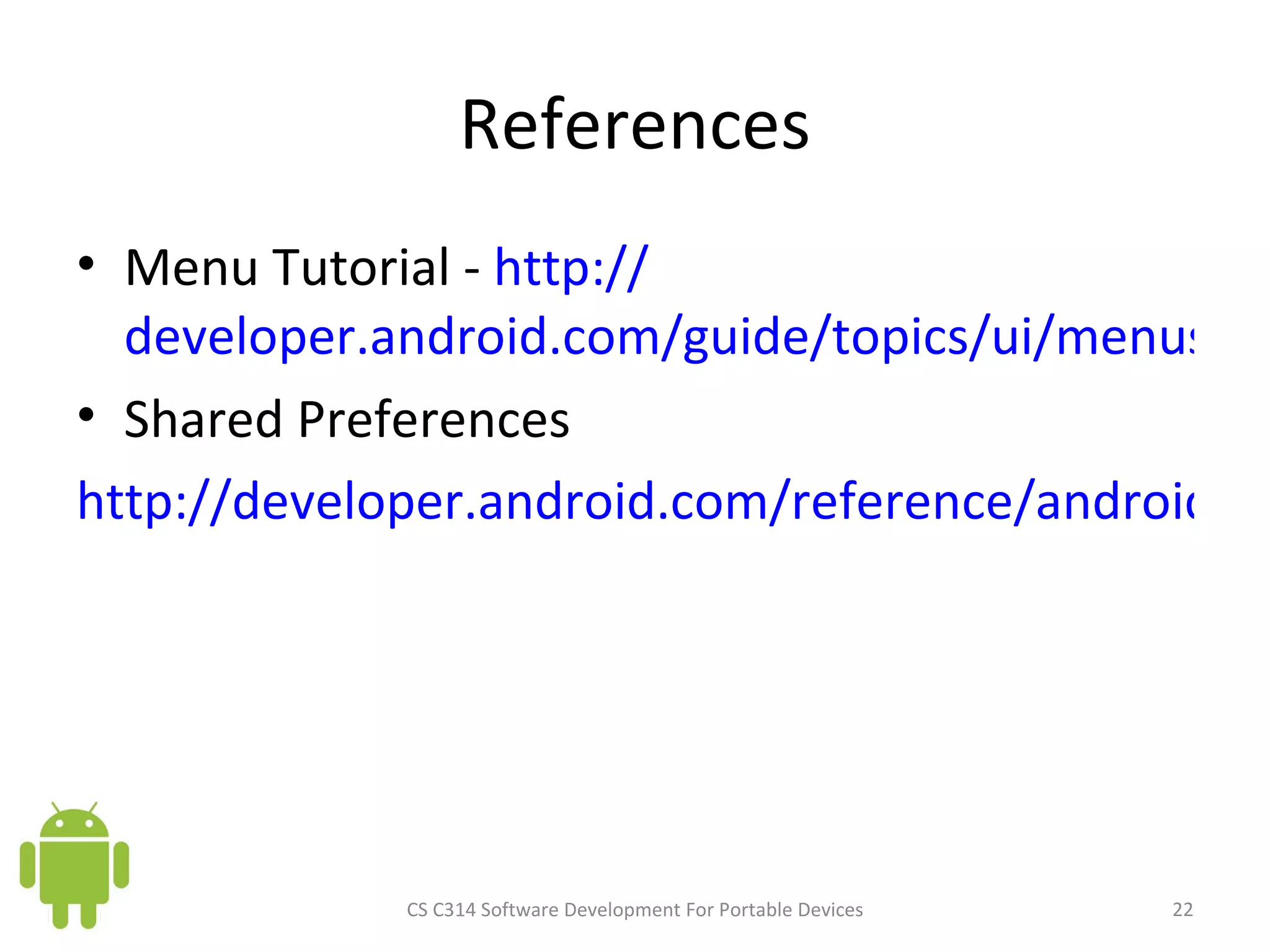 References Menu Tutorial -  http:// developer.android.com/guide/topics/ui/menus.html Shared Preferences http://developer.android.com/reference/android/content/SharedPreferences.html   CS C314 Software Development For Portable Devices 