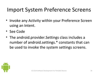 Import System Preference Screens Invoke any Activity within your Preference Screen using an Intent.  See Code The android.provider.Settings class includes a number of android.settings.* constants that can be used to invoke the system settings screens. CS C314 Software Development For Portable Devices 