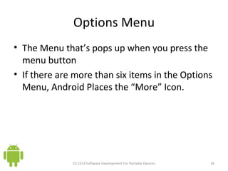 Options Menu The Menu that’s pops up when you press the menu button If there are more than six items in the Options Menu, Android Places the “More” Icon. CS C314 Software Development For Portable Devices 
