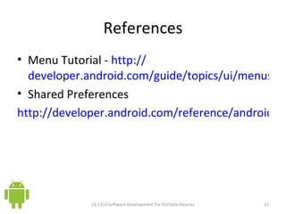 References Menu Tutorial -  http:// developer.android.com/guide/topics/ui/menus.html Shared Preferences http://developer.android.com/reference/android/content/SharedPreferences.html   CS C314 Software Development For Portable Devices 