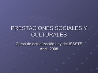 PRESTACIONES SOCIALES Y CULTURALES Curso de actualización Ley del ISSSTE Abril, 2008 