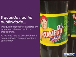E quando não há
publicidade...
•Pouquíssimos produtos expostos em
supermercados tem apoio de
propaganda.
•O restante vale-se exclusivamente
da embalagem para conquistar o
consumidor.
 