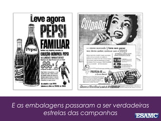 E as embalagens passaram a ser verdadeiras
estrelas das campanhas
 
