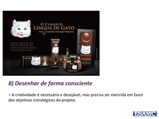 8) Desenhar de forma consciente
• A criatividade é necessária e desejável, mas precisa ser exercida em favor
dos objetivos estratégicos do projeto.
 