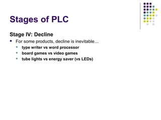 Stages of PLC
Stage IV: Decline
 For some products, decline is inevitable…
 type writer vs word processor
 board games vs video games
 tube lights vs energy saver (vs LEDs)
 