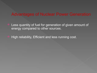 Advantages of Nuclear Power Generation
 Less quantity of fuel for generation of given amount of
energy compared to other sources.
 High reliability, Efficient and less running cost.
 