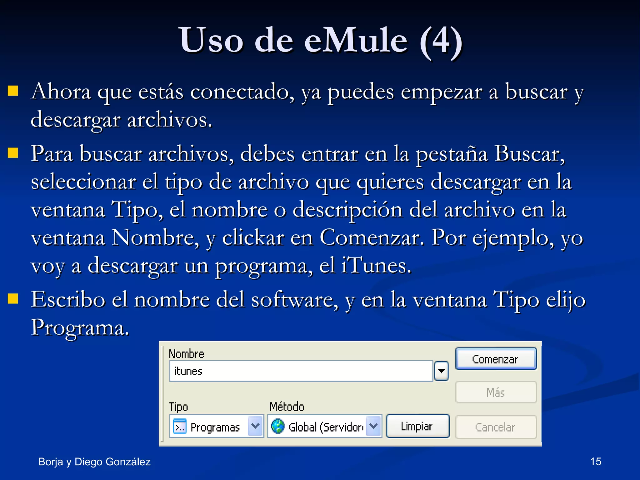 Uso de eMule (4) Ahora que estás conectado, ya puedes empezar a buscar y descargar archivos. Para buscar archivos, debes entrar en la pestaña Buscar, seleccionar el tipo de archivo que quieres descargar en la ventana Tipo, el nombre o descripción del archivo en la ventana Nombre, y clickar en Comenzar. Por ejemplo, yo voy a descargar un programa, el iTunes. Escribo el nombre del software, y en la ventana Tipo elijo Programa. 