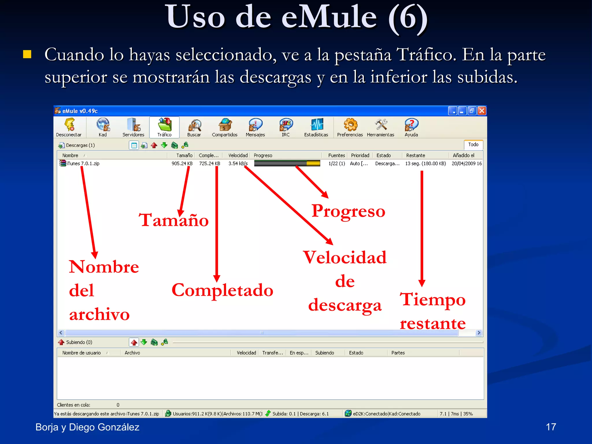 Uso de eMule (6) Cuando lo hayas seleccionado, ve a la pestaña Tráfico. En la parte superior se mostrarán las descargas y en la inferior las subidas. Nombre del archivo Tamaño Completado Velocidad de descarga Progreso Tiempo restante 