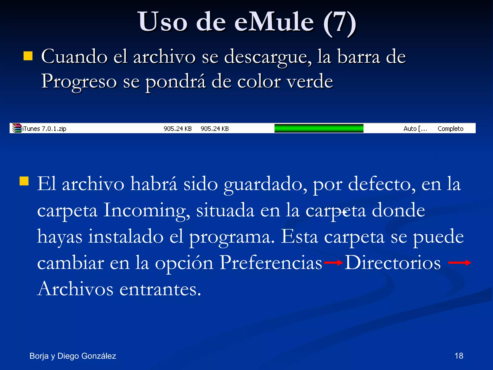 Uso de eMule (7) Cuando el archivo se descargue, la barra de Progreso se pondrá de color verde El archivo habrá sido guardado, por defecto, en la carpeta Incoming, situada en la carpeta donde hayas instalado el programa. Esta carpeta se puede cambiar en la opción Preferencias  Directorios  Archivos entrantes. 