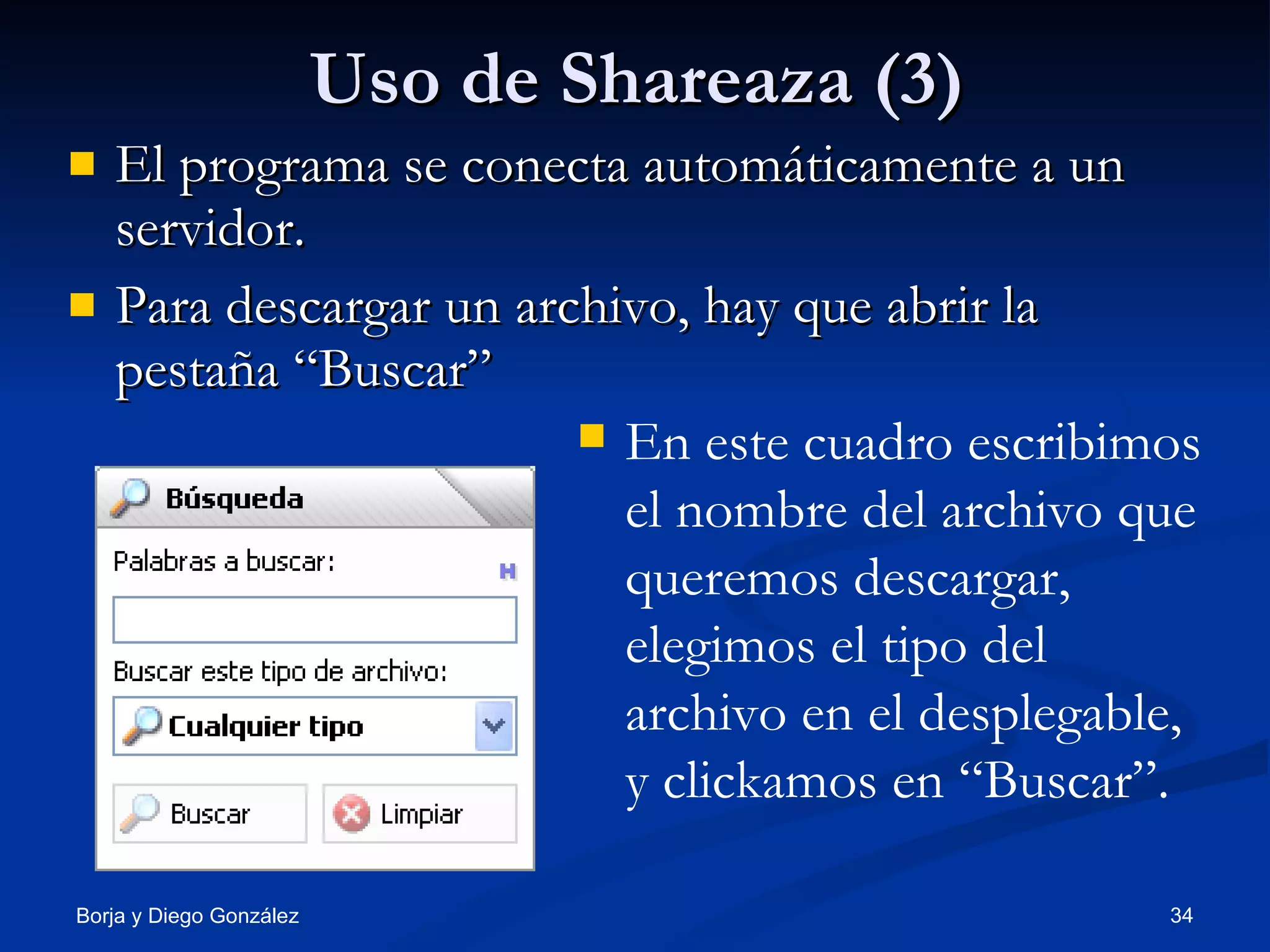 Uso de Shareaza (3) El programa se conecta automáticamente a un servidor. Para descargar un archivo, hay que abrir la pestaña “Buscar” En este cuadro escribimos el nombre del archivo que queremos descargar, elegimos el tipo del archivo en el desplegable, y clickamos en “Buscar”. 