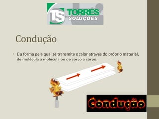 Condução
• É a forma pela qual se transmite o calor através do próprio material,
de molécula a molécula ou de corpo a corpo.
 