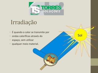 Irradiação
• É quando o calor se transmite por
• ondas caloríficas através do
• espaço, sem utilizar
• qualquer meio material.
Sol
 