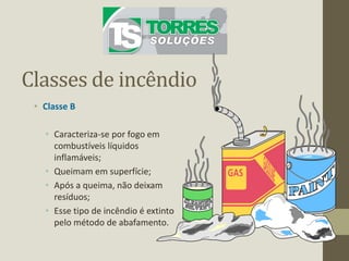Classes de incêndio
• Classe B
• Caracteriza-se por fogo em
combustíveis líquidos
inflamáveis;
• Queimam em superfície;
• Após a queima, não deixam
resíduos;
• Esse tipo de incêndio é extinto
pelo método de abafamento.
 