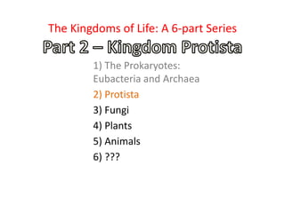 1) The Prokaryotes:
Eubacteria and Archaea
2) Protista
3) Fungi
4) Plants
5) Animals
6) ???
The Kingdoms of Life: A 6-part Series
 