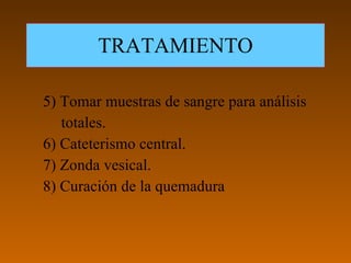TRATAMIENTO

5) Tomar muestras de sangre para análisis
   totales.
6) Cateterismo central.
7) Zonda vesical.
8) Curación de la quemadura
 