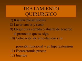 TRATAMIENTO
         QUIRURGICO
7) Rasurar zonas pilosas
8) Lavar con ss y secar
9) Elegir cura cerrada o abierta de acuerdo
   al protocolo que se siga.
10) Colocación de articulaciones en

    posición funcional y en hiperextensión
11) Escarectomía precoz
12) Injertos
 