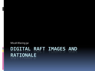 Micah Waring 9e

DIGITAL RAFT IMAGES AND
RATIONALE
 