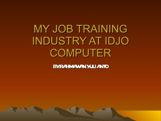 MY JOB TRAINING INDUSTRY AT IDJO COMPUTER BY:RAHMAWAN.YULIANTO 