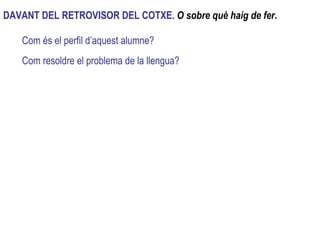 Com resoldre el problema de la llengua? DAVANT DEL RETROVISOR DEL COTXE.  O sobre què haig de fer . Com és el perfil d’aquest alumne? 