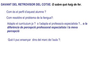 Com resoldre el problema de la llengua?: Adapto el currículum jo ?  o l’adapta el professo/a especialista ?...  o la diferència de percepció professorat especialista i la meva  percepció Què li puc ensenyar  dins del marc de l’aula ?:  DAVANT DEL RETROVISOR DEL COTXE.  O sobre què haig de fer . Com és el perfil d’aquest alumne  ? 