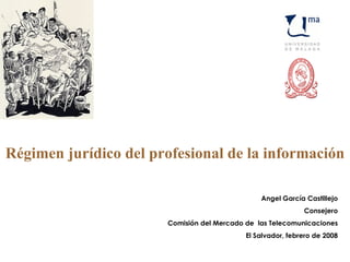 Régimen jurídico del profesional de la información Angel García Castillejo Consejero Comisión del Mercado de  las Telecomunicaciones El Salvador, febrero de 2008 
